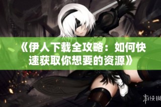 《伊人下载全攻略：如何快速获取你想要的资源》