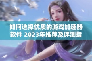 如何选择优质的游戏加速器软件 2023年推荐及评测指南