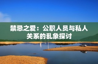 禁忌之爱：公职人员与私人关系的乱象探讨