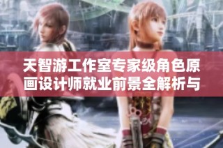 天智游工作室专家级角色原画设计师就业前景全解析与完美世界202职业发展机会探讨