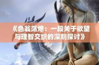 《色翁荡熄：一段关于欲望与理智交织的深刻探讨》
