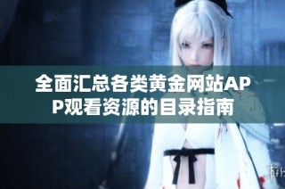 全面汇总各类黄金网站APP观看资源的目录指南