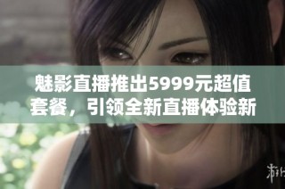 魅影直播推出5999元超值套餐，引领全新直播体验新潮流