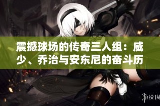 震撼球场的传奇三人组：威少、乔治与安东尼的奋斗历程