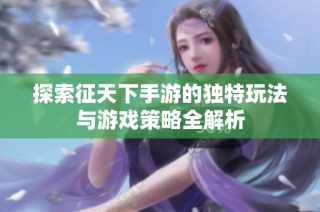 探索征天下手游的独特玩法与游戏策略全解析