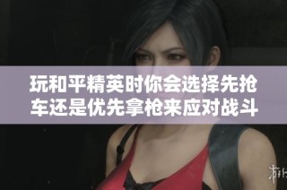 玩和平精英时你会选择先抢车还是优先拿枪来应对战斗