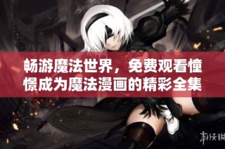 畅游魔法世界，免费观看憧憬成为魔法漫画的精彩全集