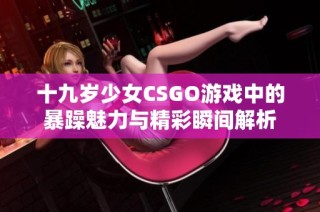 十九岁少女CSGO游戏中的暴躁魅力与精彩瞬间解析