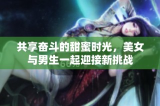 共享奋斗的甜蜜时光，美女与男生一起迎接新挑战