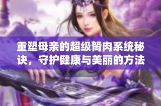 重塑母亲的超级胬肉系统秘诀，守护健康与美丽的方法揭秘