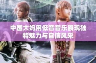 中国大妈用低音音乐展现独特魅力与自信风采