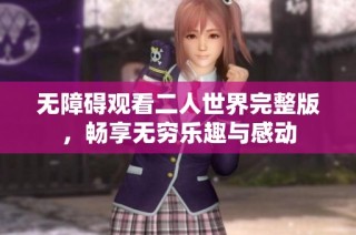 无障碍观看二人世界完整版，畅享无穷乐趣与感动