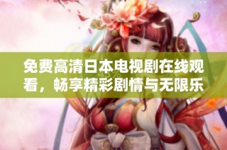 免费高清日本电视剧在线观看，畅享精彩剧情与无限乐趣