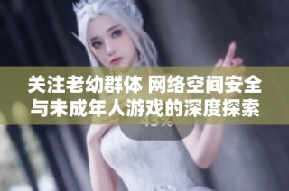 关注老幼群体 网络空间安全与未成年人游戏的深度探索