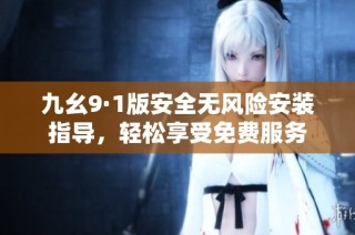 九幺9·1版安全无风险安装指导，轻松享受免费服务