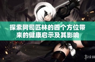 探索阿司匹林的四个方位带来的健康启示及其影响