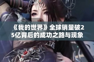 《我的世界》全球销量破25亿背后的成功之路与现象级影响
