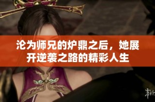 沦为师兄的炉鼎之后，她展开逆袭之路的精彩人生