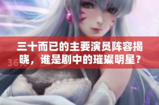 三十而已的主要演员阵容揭晓，谁是剧中的璀璨明星？