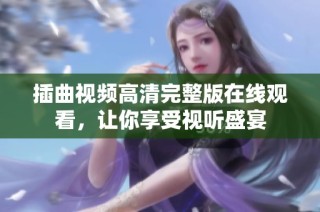 插曲视频高清完整版在线观看，让你享受视听盛宴