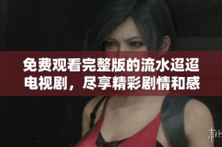 免费观看完整版的流水迢迢电视剧，尽享精彩剧情和感人故事