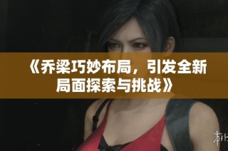《乔梁巧妙布局，引发全新局面探索与挑战》
