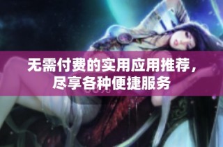无需付费的实用应用推荐，尽享各种便捷服务