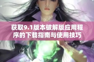 获取9.1版本破解版应用程序的下载指南与使用技巧