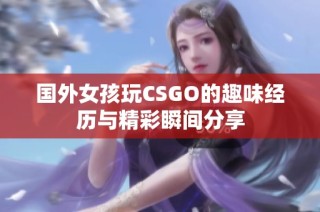 国外女孩玩CSGO的趣味经历与精彩瞬间分享