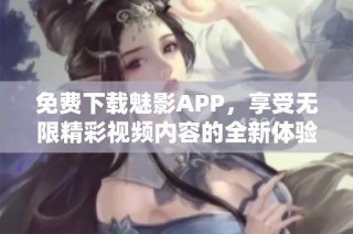 免费下载魅影APP，享受无限精彩视频内容的全新体验