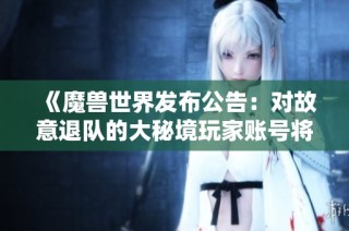 《魔兽世界发布公告：对故意退队的大秘境玩家账号将采取暂停措施》