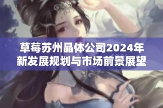 草莓苏州晶体公司2024年新发展规划与市场前景展望