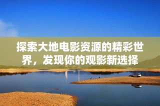 探索大地电影资源的精彩世界，发现你的观影新选择