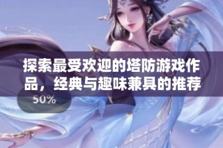 探索最受欢迎的塔防游戏作品，经典与趣味兼具的推荐合集