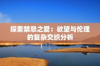 探索禁忌之爱：欲望与伦理的复杂交织分析