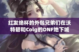红发绝杯的外包兄弟们在沃特碧和Colg的DNF地下城中争相较量
