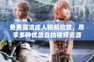 免费高清成人视频欣赏，尽享多种优质自拍视频资源