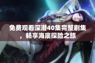 免费观看深潜40集完整剧集，畅享海底探险之旅