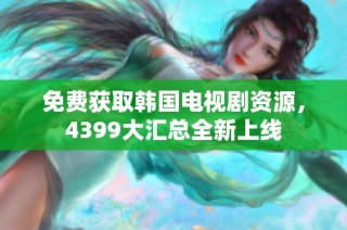 免费获取韩国电视剧资源，4399大汇总全新上线
