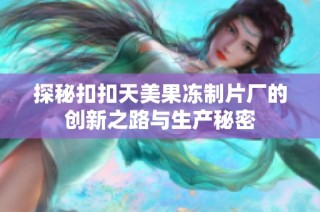 探秘扣扣天美果冻制片厂的创新之路与生产秘密