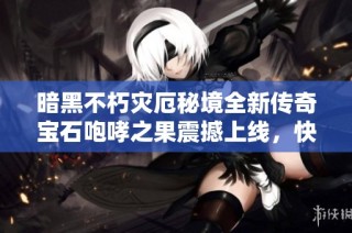 暗黑不朽灾厄秘境全新传奇宝石咆哮之果震撼上线，快来探索吧！