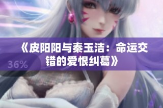 《皮阳阳与秦玉洁：命运交错的爱恨纠葛》