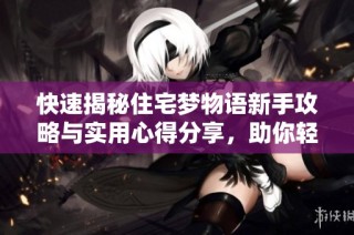 快速揭秘住宅梦物语新手攻略与实用心得分享，助你轻松实现居住梦想