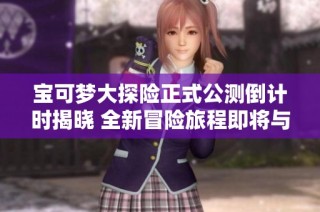 宝可梦大探险正式公测倒计时揭晓 全新冒险旅程即将与玩家见面