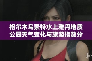 格尔木乌素特水上雅丹地质公园天气变化与旅游指数分析指南