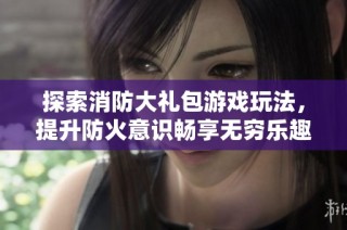 探索消防大礼包游戏玩法，提升防火意识畅享无穷乐趣