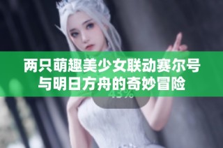 两只萌趣美少女联动赛尔号与明日方舟的奇妙冒险
