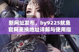 新网址发布，by9225鱿鱼官网更换地址详解与使用指南