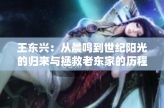 王东兴：从晨鸣到世纪阳光的归来与拯救老东家的历程