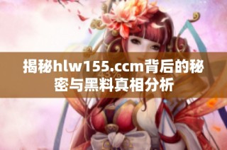 揭秘hlw155.ccm背后的秘密与黑料真相分析